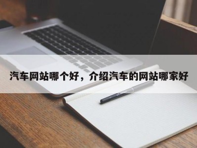 汽车网站哪个好,介绍汽车的网站哪家好