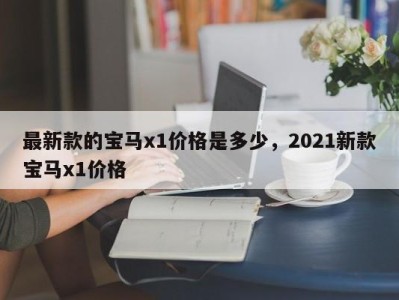 最新款的宝马x1价格是多少,2021新款宝马x1价格