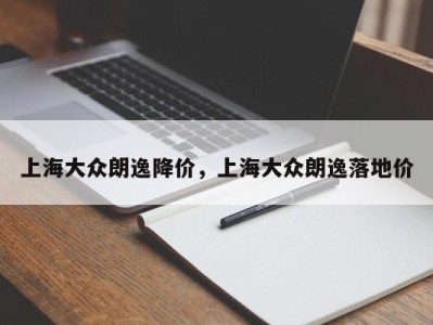上海大众朗逸降价，上海大众朗逸落地价