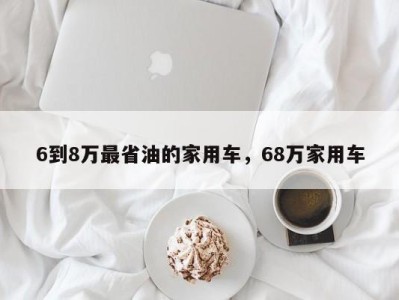 6到8万最省油的家用车,68万家用车