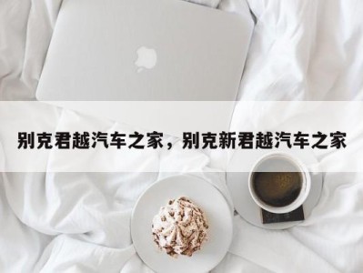 别克君越汽车之家，别克新君越汽车之家