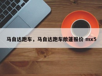 马自达跑车，马自达跑车敞篷报价 mx5