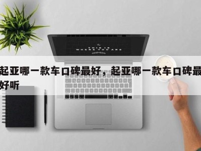 起亚哪一款车口碑最好,起亚哪一款车口碑最好听