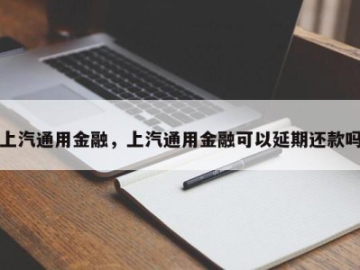 上汽通用金融,上汽通用金融可以延期还款吗