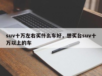 suv十万左右买什么车好,想买台suv十万以上的车