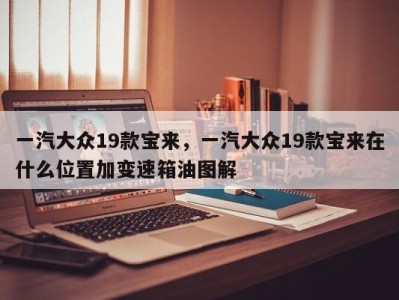 一汽大众19款宝来，一汽大众19款宝来在什么位置加变速箱油图解
