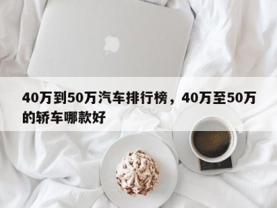 40万到50万汽车排行榜，40万至50万的轿车哪款好