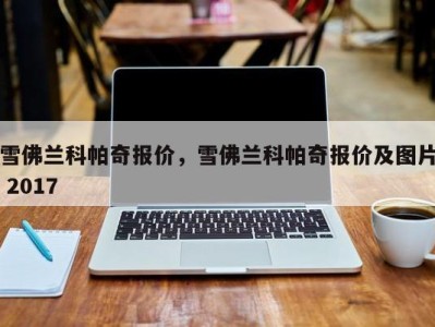 雪佛兰科帕奇报价，雪佛兰科帕奇报价及图片 2017