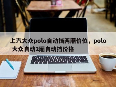 上汽大众polo自动挡两厢价位,polo 大众自动2厢自动挡价格