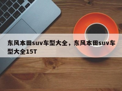 东风本田suv车型大全,东风本田suv车型大全15T