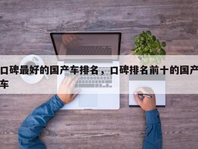 口碑最好的国产车排名,口碑排名前十的国产车