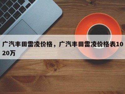 广汽丰田雷凌价格,广汽丰田雷凌价格表1020万