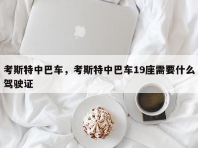 考斯特中巴车,考斯特中巴车19座需要什么驾驶证