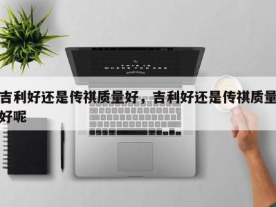 吉利好还是传祺质量好,吉利好还是传祺质量好呢