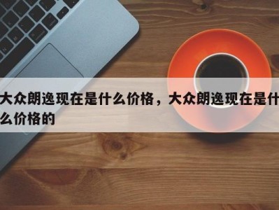 大众朗逸现在是什么价格，大众朗逸现在是什么价格的