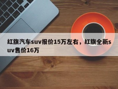 红旗汽车suv报价15万左右,红旗全新suv售价16万