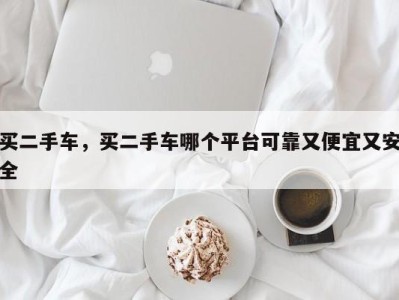 买二手车，买二手车哪个平台可靠又便宜又安全