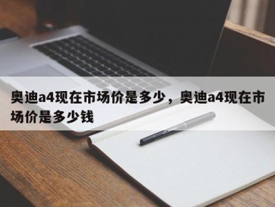 奥迪a4现在市场价是多少,奥迪a4现在市场价是多少钱