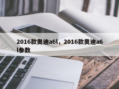 2016款奥迪a6l,2016款奥迪a6l参数