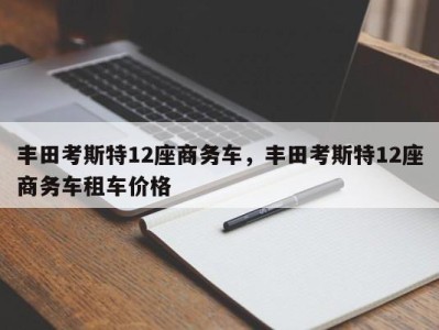 丰田考斯特12座商务车,丰田考斯特12座商务车租车价格