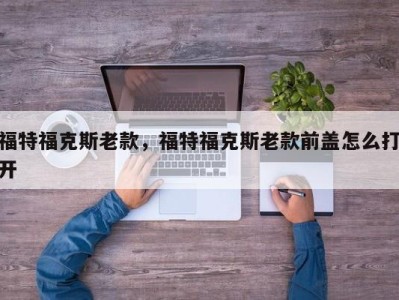 福特福克斯老款,福特福克斯老款前盖怎么打开