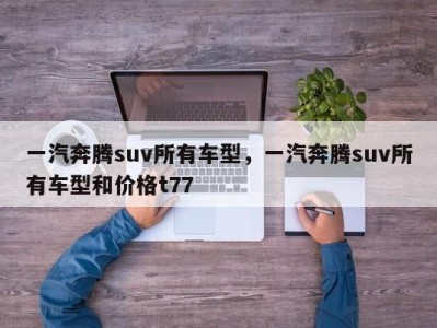 一汽奔腾suv所有车型,一汽奔腾suv所有车型和价格t77