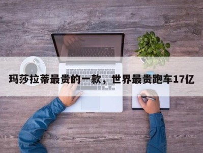 玛莎拉蒂最贵的一款,世界最贵跑车17亿