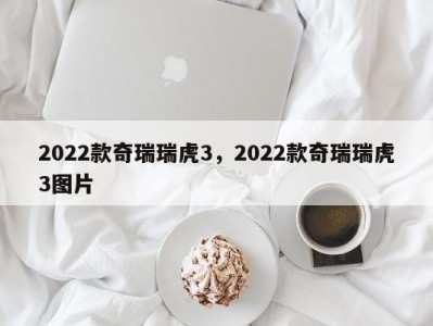 2022款奇瑞瑞虎3,2022款奇瑞瑞虎3图片
