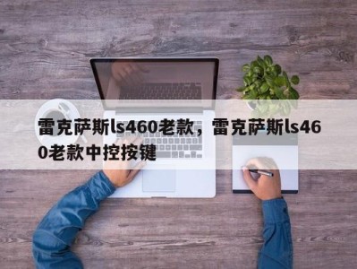 雷克萨斯ls460老款,雷克萨斯ls460老款中控按键