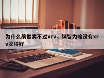 为什么缤智卖不过xrv,缤智为啥没有xrv卖得好