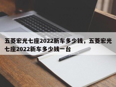 五菱宏光七座2022新车多少钱,五菱宏光七座2022新车多少钱一台