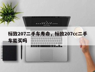 标致207二手车寿命，标致207cc二手车能买吗