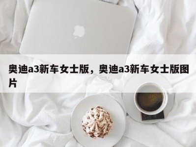 奥迪a3新车女士版,奥迪a3新车女士版图片