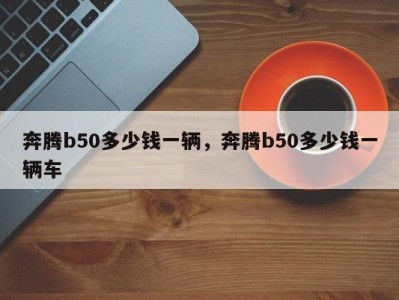 奔腾b50多少钱一辆,奔腾b50多少钱一辆车