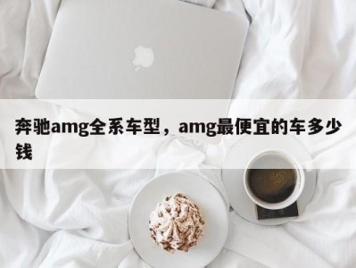 奔驰amg全系车型,amg最便宜的车多少钱