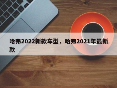 哈弗2022新款车型，哈弗2021年最新款