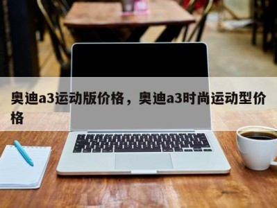 奥迪a3运动版价格,奥迪a3时尚运动型价格