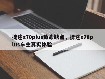捷途x70plus致命缺点，捷途x70plus车主真实体验