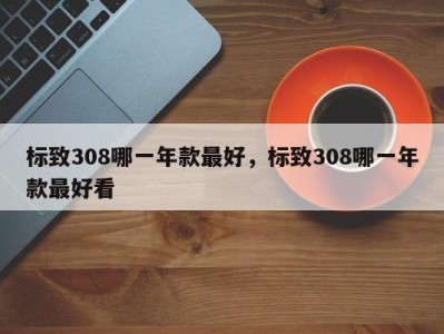 标致308哪一年款最好，标致308哪一年款最好看