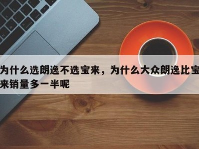 为什么选朗逸不选宝来,为什么大众朗逸比宝来销量多一半呢