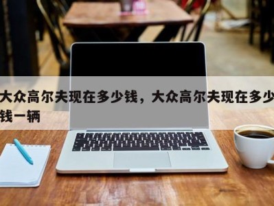 大众高尔夫现在多少钱,大众高尔夫现在多少钱一辆