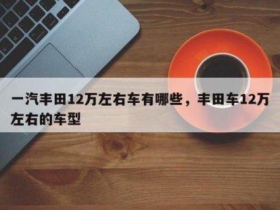 一汽丰田12万左右车有哪些,丰田车12万左右的车型