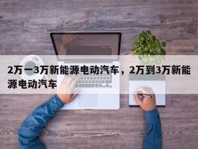 2万一3万新能源电动汽车,2万到3万新能源电动汽车