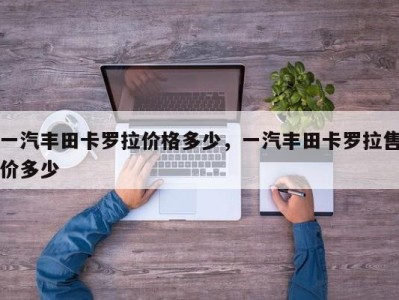 一汽丰田卡罗拉价格多少,一汽丰田卡罗拉售价多少