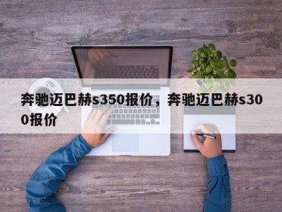 奔驰迈巴赫s350报价,奔驰迈巴赫s300报价