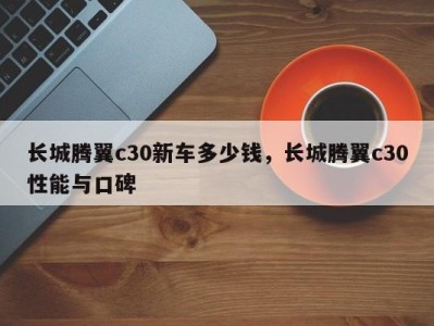 长城腾翼c30新车多少钱，长城腾翼c30性能与口碑