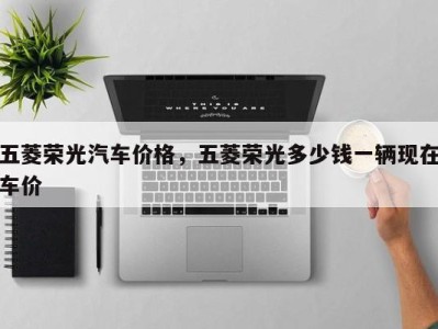 五菱荣光汽车价格，五菱荣光多少钱一辆现在车价
