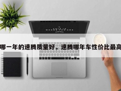 哪一年的速腾质量好,速腾哪年车性价比最高