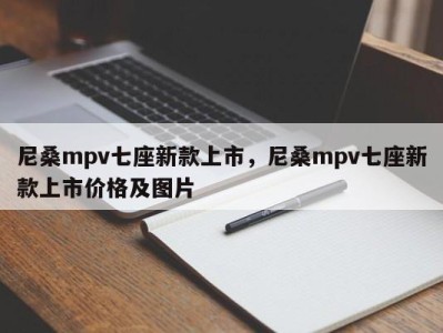 尼桑mpv七座新款上市,尼桑mpv七座新款上市价格及图片