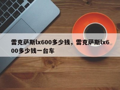 雷克萨斯lx600多少钱,雷克萨斯lx600多少钱一台车